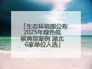 生态环境部公布2025年绿色低碳典型案例 湖北6家单位入选